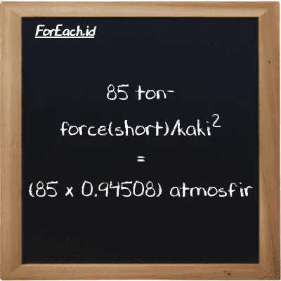 Cara konversi ton-force(short)/kaki<sup>2</sup> ke atmosfir (tf/ft<sup>2</sup> ke atm): 85 ton-force(short)/kaki<sup>2</sup> (tf/ft<sup>2</sup>) setara dengan 85 dikalikan dengan 0.94508 atmosfir (atm)